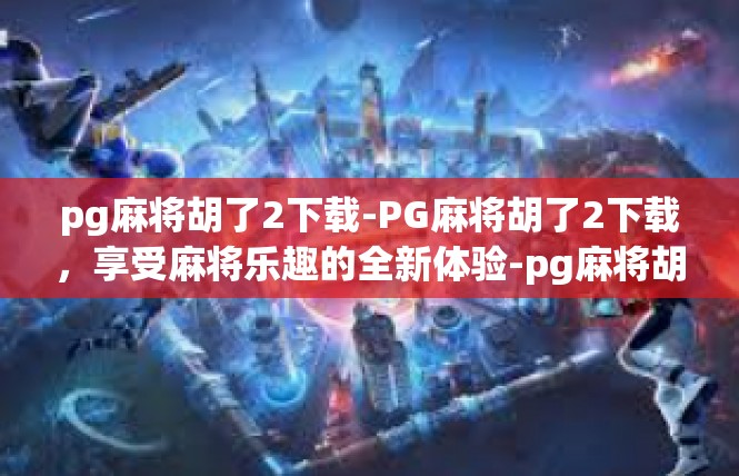 pg麻将胡了2下载-PG麻将胡了2下载，享受麻将乐趣的全新体验-pg麻将胡了2下载