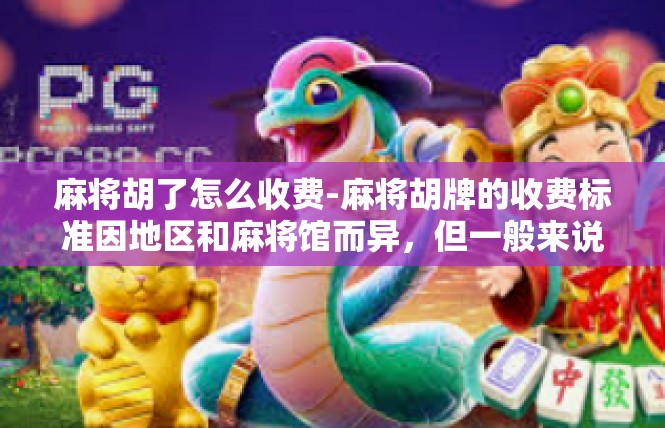 麻将胡了怎么收费-麻将胡牌的收费标准因地区和麻将馆而异，但一般来说，收费方式主要取决于麻将馆的服务质量和收费项目。在大多数情况下，麻将胡牌的收费标准通常包括以下几个方面，麻将胡了怎么收费