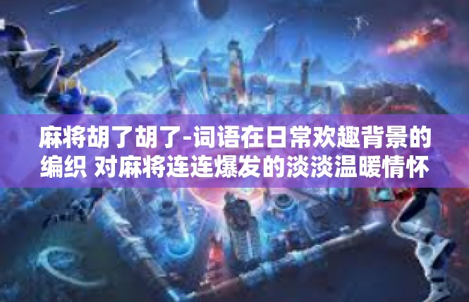 麻将胡了胡了-词语在日常欢趣背景的编织 对麻将连连爆发的淡淡温暖情怀-麻将胡了胡了