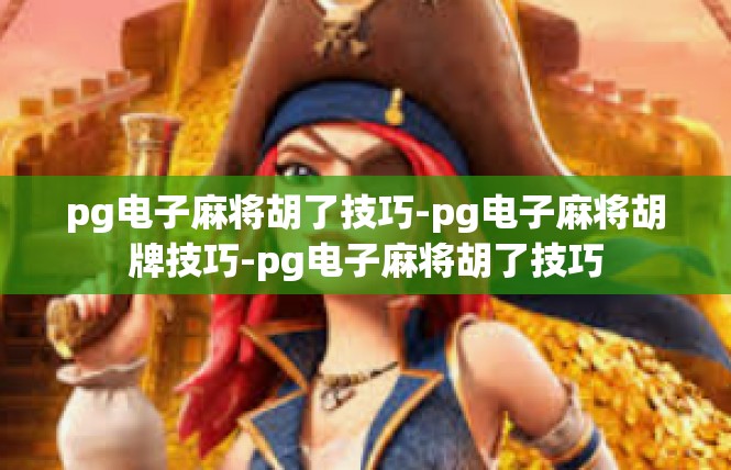 pg电子麻将胡了技巧-pg电子麻将胡牌技巧-pg电子麻将胡了技巧