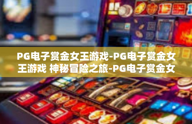 PG电子赏金女王游戏-PG电子赏金女王游戏 神秘冒险之旅-PG电子赏金女王游戏
