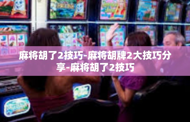 麻将胡了2技巧-麻将胡牌2大技巧分享-麻将胡了2技巧