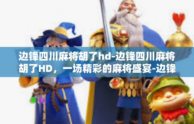 边锋四川麻将胡了hd-边锋四川麻将胡了HD，一场精彩的麻将盛宴-边锋四川麻将胡了hd