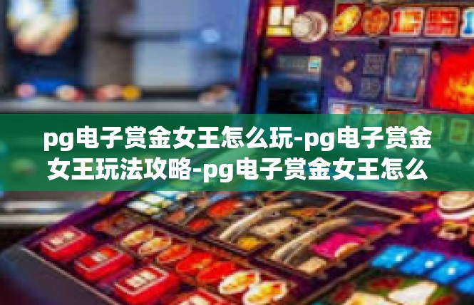 pg电子赏金女王怎么玩-pg电子赏金女王玩法攻略-pg电子赏金女王怎么玩