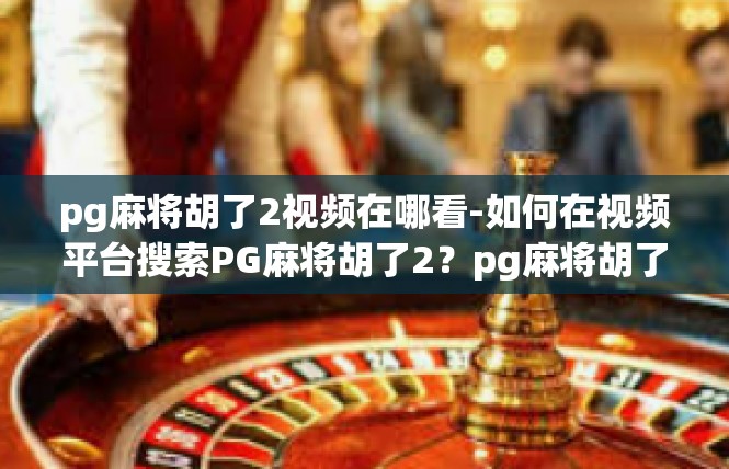 pg麻将胡了2视频在哪看-如何在视频平台搜索PG麻将胡了2？pg麻将胡了2视频在哪看