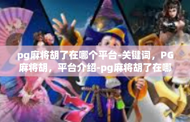 pg麻将胡了在哪个平台-关键词，PG麻将胡，平台介绍-pg麻将胡了在哪个平台
