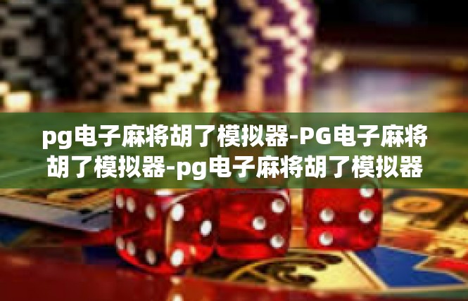 pg电子麻将胡了模拟器-PG电子麻将胡了模拟器-pg电子麻将胡了模拟器