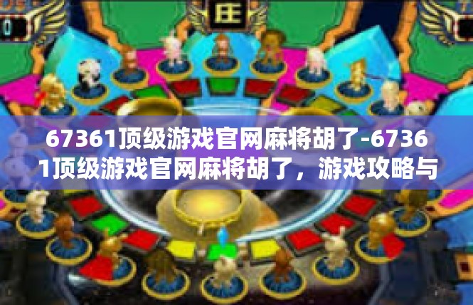 67361顶级游戏官网麻将胡了-67361顶级游戏官网麻将胡了，游戏攻略与体验-67361顶级游戏官网麻将胡了