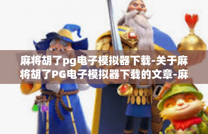 麻将胡了pg电子模拟器下载-关于麻将胡了PG电子模拟器下载的文章-麻将胡了pg电子模拟器下载