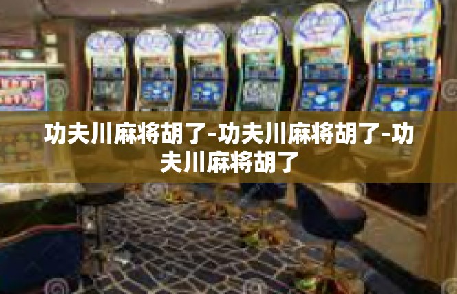 功夫川麻将胡了-功夫川麻将胡了-功夫川麻将胡了