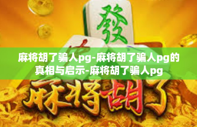 麻将胡了骗人pg-麻将胡了骗人pg的真相与启示-麻将胡了骗人pg