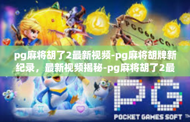 pg麻将胡了2最新视频-pg麻将胡牌新纪录，最新视频揭秘-pg麻将胡了2最新视频