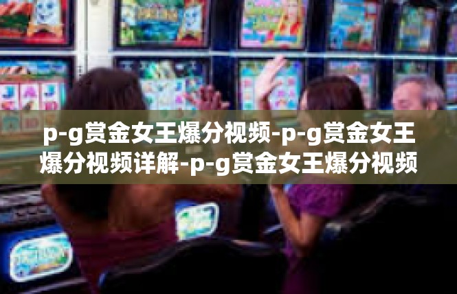 p-g赏金女王爆分视频-p-g赏金女王爆分视频详解-p-g赏金女王爆分视频
