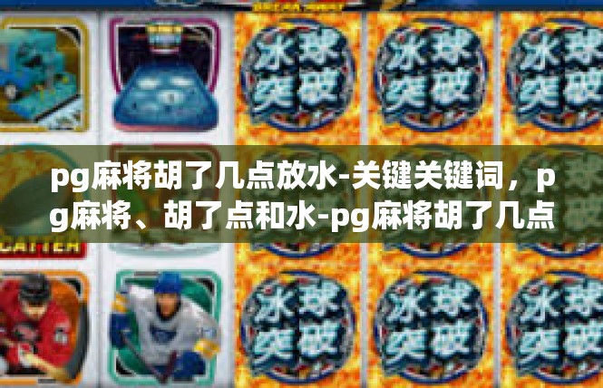 pg麻将胡了几点放水-关键关键词，pg麻将、胡了点和水-pg麻将胡了几点放水
