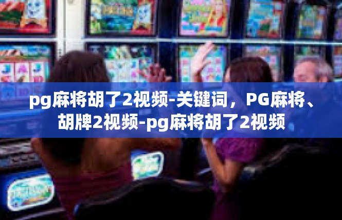 pg麻将胡了2视频-关键词，PG麻将、胡牌2视频-pg麻将胡了2视频