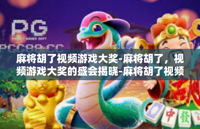 麻将胡了视频游戏大奖-麻将胡了，视频游戏大奖的盛会揭晓-麻将胡了视频游戏大奖
