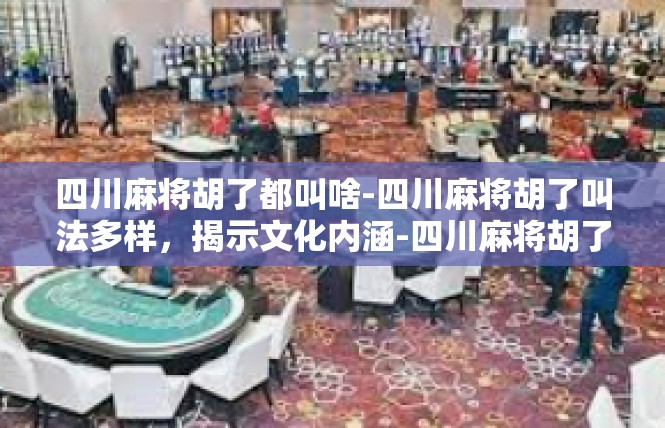 四川麻将胡了都叫啥-四川麻将胡了叫法多样，揭示文化内涵-四川麻将胡了都叫啥