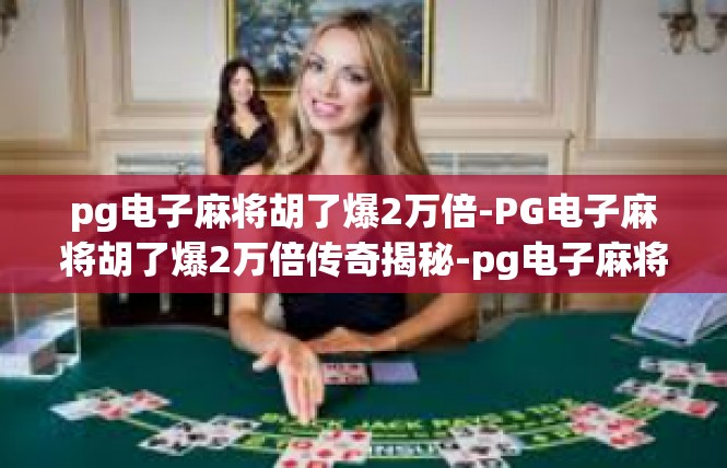 pg电子麻将胡了爆2万倍-PG电子麻将胡了爆2万倍传奇揭秘-pg电子麻将胡了爆2万倍