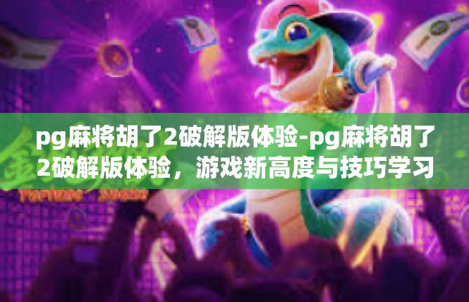 pg麻将胡了2破解版体验-pg麻将胡了2破解版体验，游戏新高度与技巧学习-pg麻将胡了2破解版体验