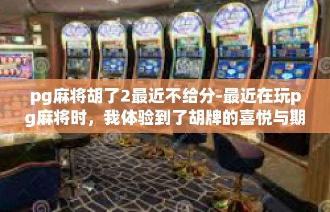 pg麻将胡了2最近不给分-最近在玩pg麻将时，我体验到了胡牌的喜悦与期待。然而，最近几次游戏却不给分，让我感到有些困惑和挫败。pg麻将胡了2最近不给分