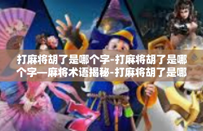 打麻将胡了是哪个字-打麻将胡了是哪个字—麻将术语揭秘-打麻将胡了是哪个字