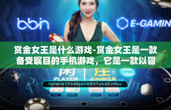 赏金女王是什么游戏-赏金女王是一款备受瞩目的手机游戏，它是一款以冒险和策略为主题的角色扮演游戏。玩家将扮演一位赏金女王的角色，在游戏中展开一场刺激的冒险之旅。赏金女王是什么游戏