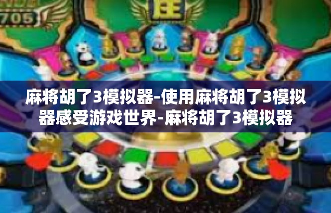 麻将胡了3模拟器-使用麻将胡了3模拟器感受游戏世界-麻将胡了3模拟器