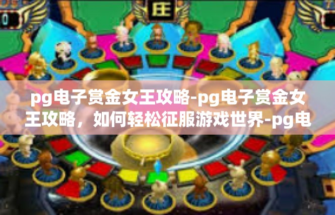 pg电子赏金女王攻略-pg电子赏金女王攻略，如何轻松征服游戏世界-pg电子赏金女王攻略