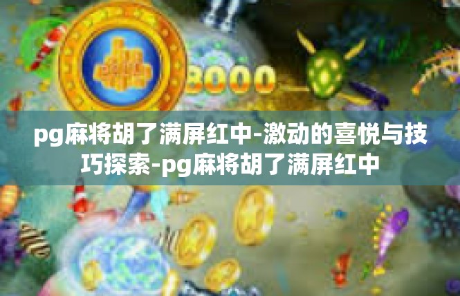 pg麻将胡了满屏红中-激动的喜悦与技巧探索-pg麻将胡了满屏红中