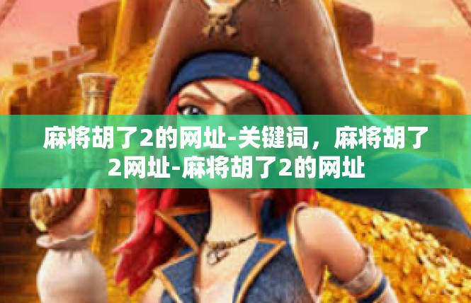 麻将胡了2的网址-关键词，麻将胡了2网址-麻将胡了2的网址