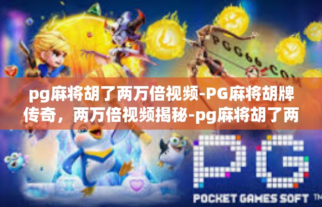 pg麻将胡了两万倍视频-PG麻将胡牌传奇，两万倍视频揭秘-pg麻将胡了两万倍视频