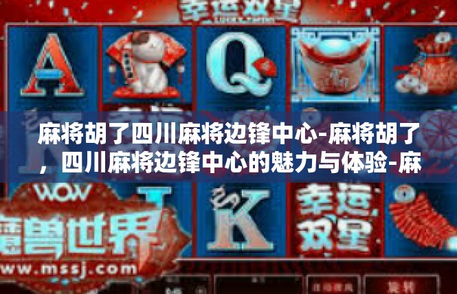 麻将胡了四川麻将边锋中心-麻将胡了，四川麻将边锋中心的魅力与体验-麻将胡了四川麻将边锋中心