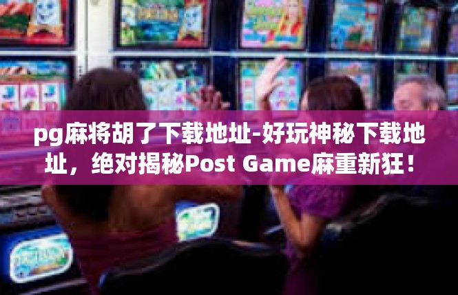 pg麻将胡了下载地址-好玩神秘下载地址，绝对揭秘Post Game麻重新狂！pg麻将胡了下载地址