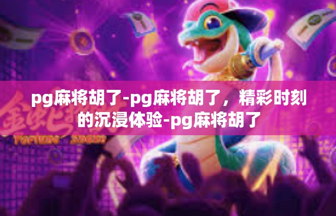 pg麻将胡了-pg麻将胡了，精彩时刻的沉浸体验-pg麻将胡了