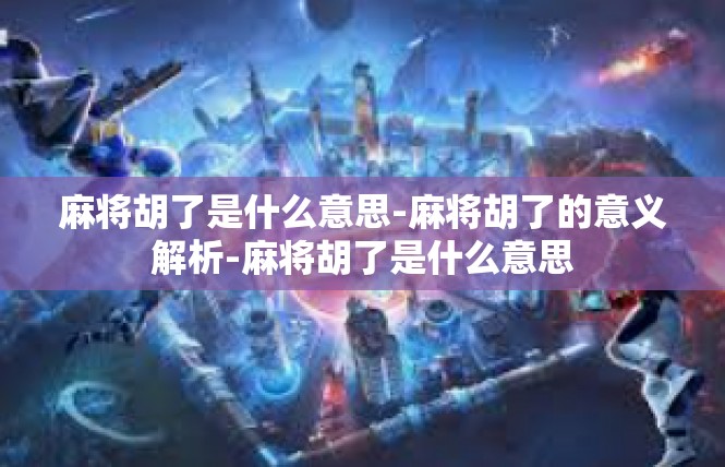 麻将胡了是什么意思-麻将胡了的意义解析-麻将胡了是什么意思
