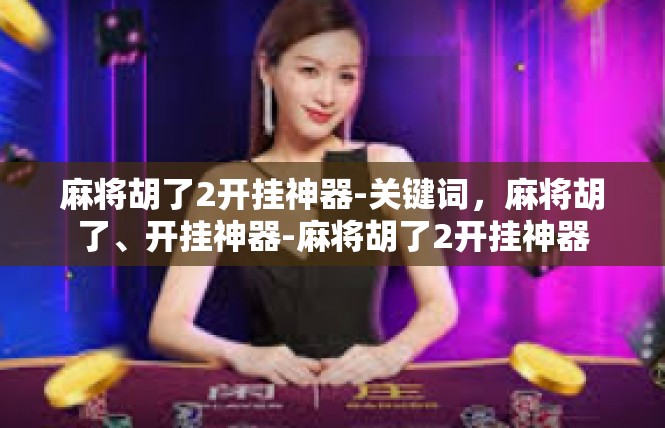 麻将胡了2开挂神器-关键词，麻将胡了、开挂神器-麻将胡了2开挂神器