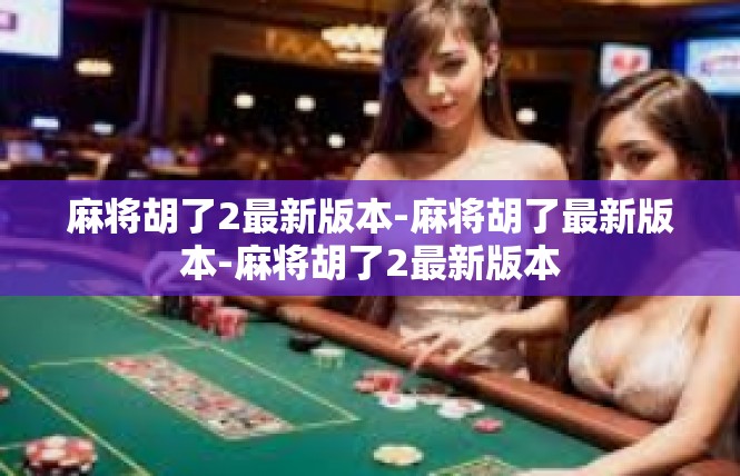 麻将胡了2最新版本-麻将胡了最新版本-麻将胡了2最新版本