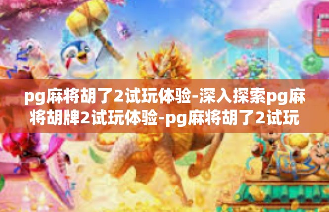 pg麻将胡了2试玩体验-深入探索pg麻将胡牌2试玩体验-pg麻将胡了2试玩体验