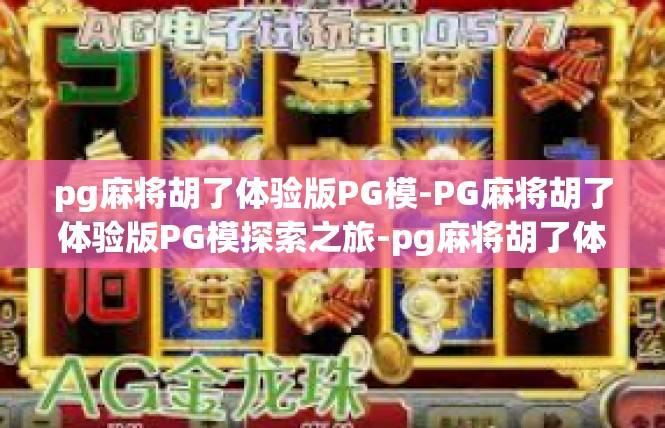 pg麻将胡了体验版PG模-PG麻将胡了体验版PG模探索之旅-pg麻将胡了体验版PG模