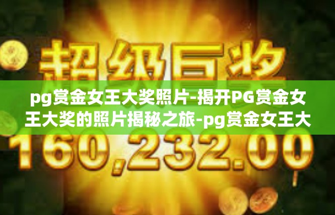 pg赏金女王大奖照片-揭开PG赏金女王大奖的照片揭秘之旅-pg赏金女王大奖照片