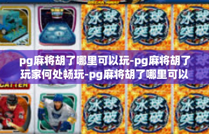 pg麻将胡了哪里可以玩-pg麻将胡了玩家何处畅玩-pg麻将胡了哪里可以玩
