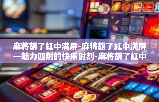 麻将胡了红中满屏-麻将胡了红中满屏—魅力四射的快乐时刻-麻将胡了红中满屏