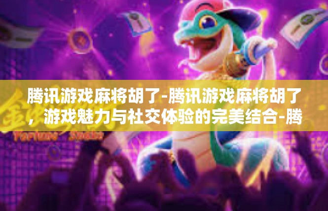 腾讯游戏麻将胡了-腾讯游戏麻将胡了，游戏魅力与社交体验的完美结合-腾讯游戏麻将胡了