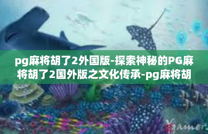 pg麻将胡了2外国版-探索神秘的PG麻将胡了2国外版之文化传承-pg麻将胡了2外国版