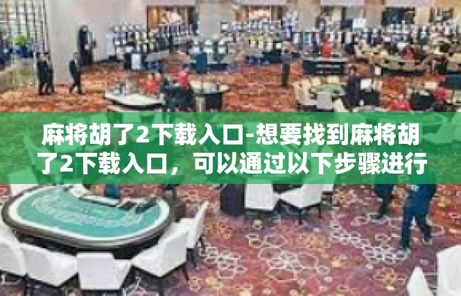 麻将胡了2下载入口-想要找到麻将胡了2下载入口，可以通过以下步骤进行，麻将胡了2下载入口