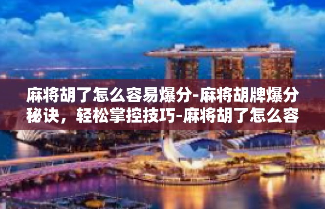 麻将胡了怎么容易爆分-麻将胡牌爆分秘诀，轻松掌控技巧-麻将胡了怎么容易爆分