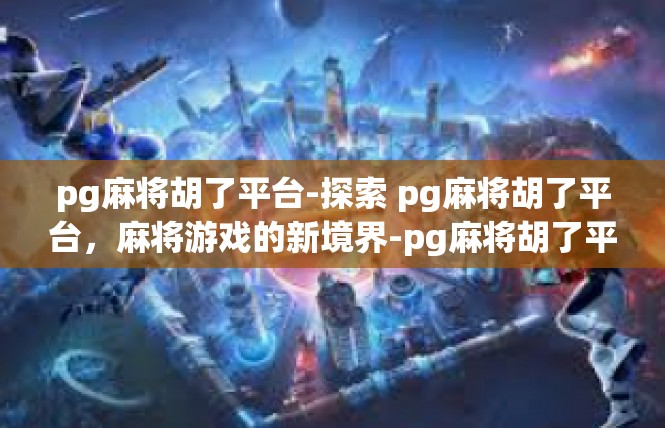 pg麻将胡了平台-探索 pg麻将胡了平台，麻将游戏的新境界-pg麻将胡了平台