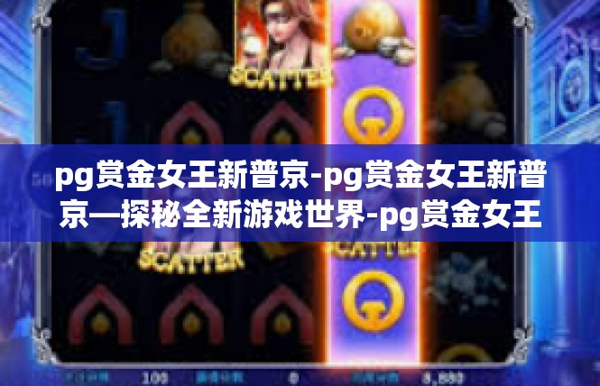 pg赏金女王新普京-pg赏金女王新普京—探秘全新游戏世界-pg赏金女王新普京