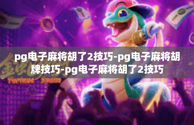 pg电子麻将胡了2技巧-pg电子麻将胡牌技巧-pg电子麻将胡了2技巧