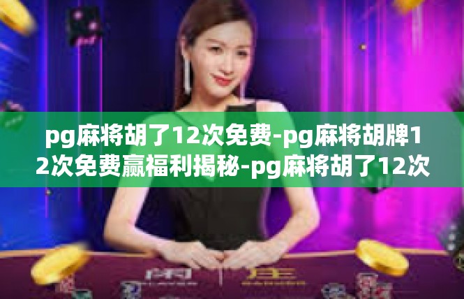pg麻将胡了12次免费-pg麻将胡牌12次免费赢福利揭秘-pg麻将胡了12次免费
